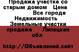 Продажа участка со старым домом › Цена ­ 2 000 000 - Все города Недвижимость » Земельные участки продажа   . Липецкая обл.